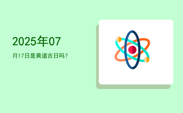 2025年07月17日是黄道吉日吗？
