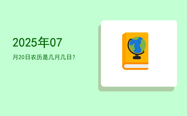 2025年07月20日农历是几月几日?