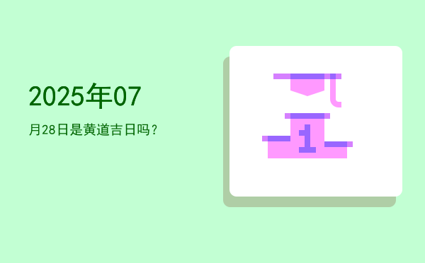 2025年07月28日是黄道吉日吗？