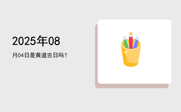 2025年08月04日是黄道吉日吗？