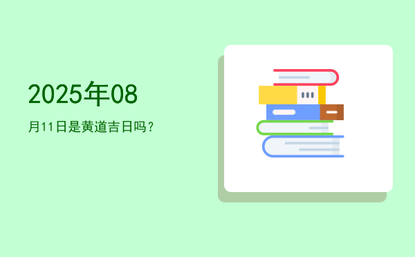 2025年08月11日是黄道吉日吗？