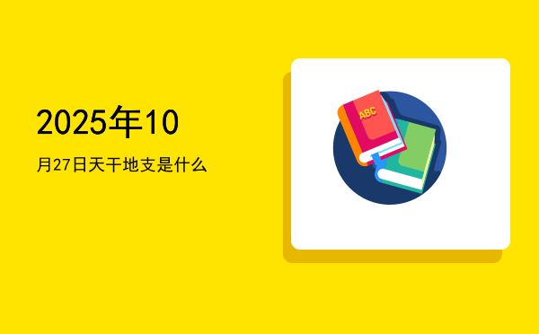 2025年10月27日天干地支是什么