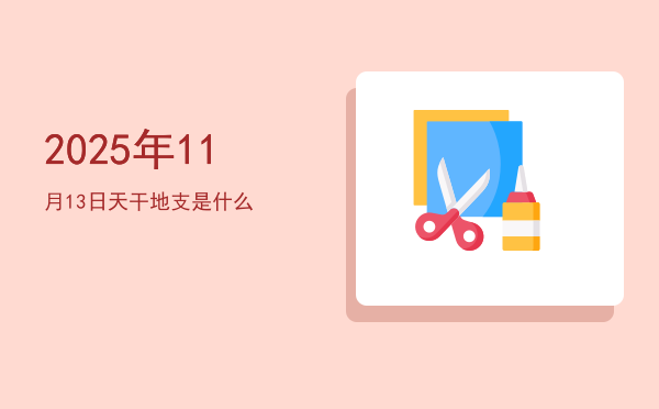 2025年11月13日天干地支是什么