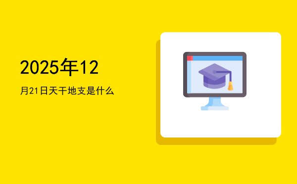 2025年12月21日天干地支是什么