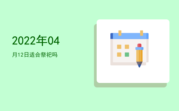 2022年04月12日适合祭祀吗