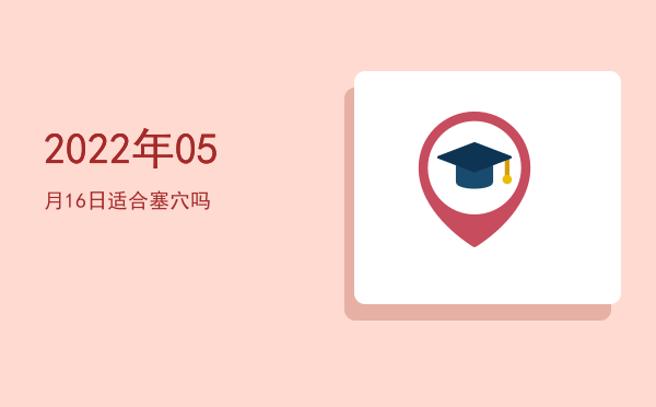 2022年05月16日适合塞穴吗