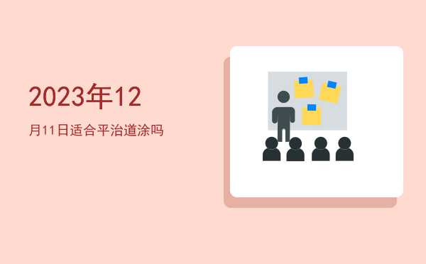 2023年12月11日适合平治道涂吗