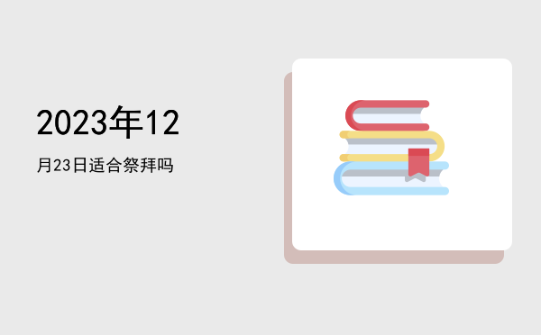 2023年12月23日适合祭祀吗