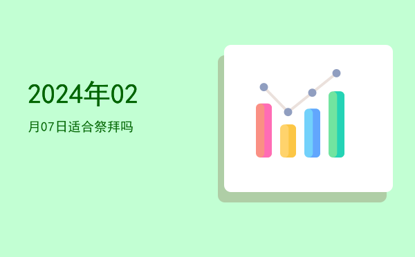 2024年02月07日适合祭祀吗
