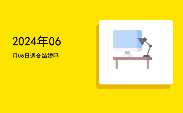 2024年06月06日适合嫁娶吗