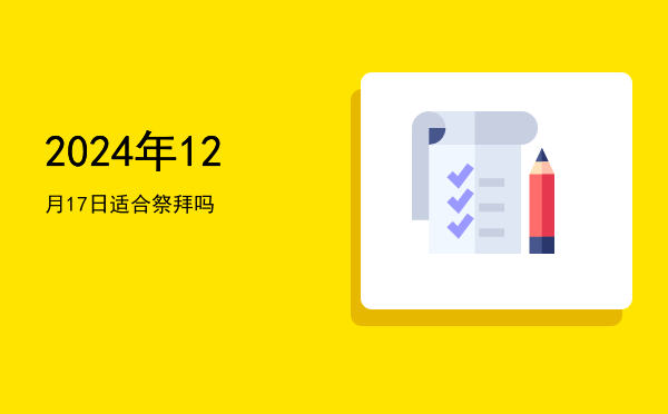 2024年12月17日适合祭拜吗