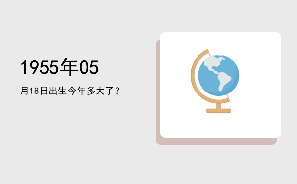 1955年05月18日出生今年多大了?