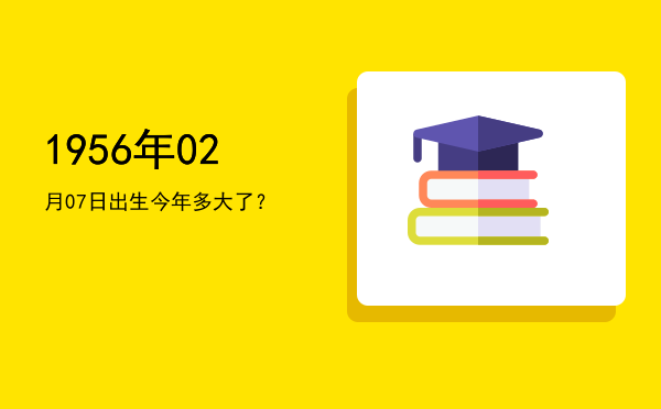 1956年02月07日出生今年多大了?