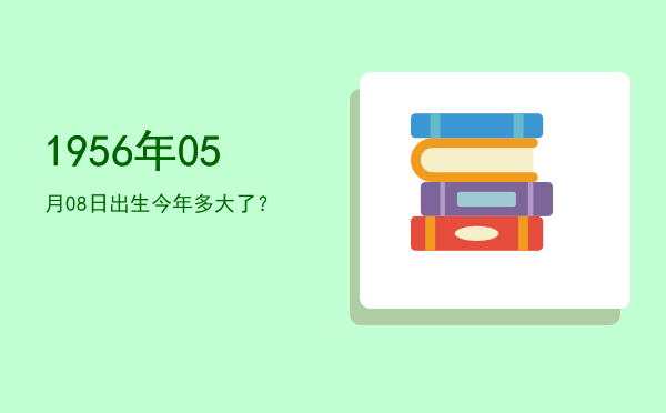 1956年05月08日出生今年多大了?