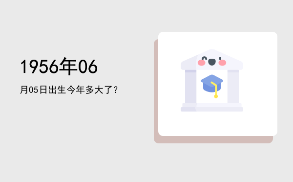 1956年06月05日出生今年多大了?