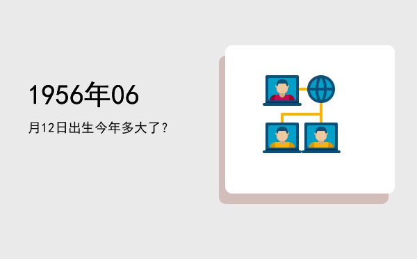 1956年06月12日出生今年多大了?