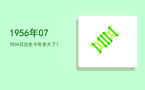 1956年07月04日出生今年多大了?