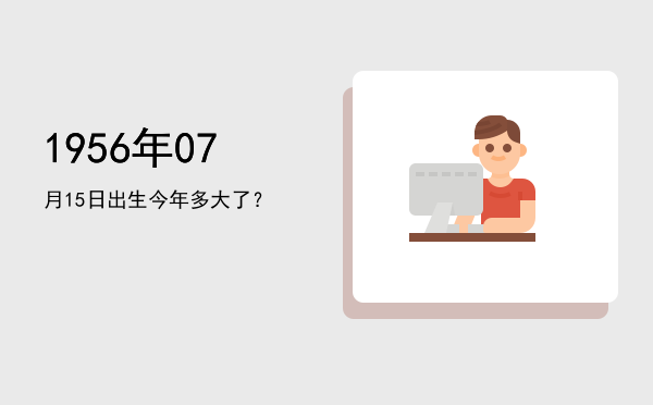 1956年07月15日出生今年多大了?