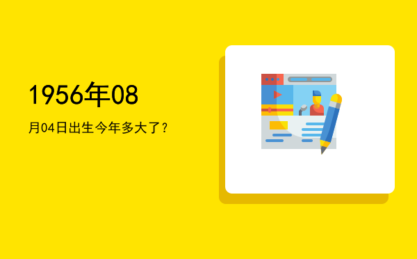1956年08月04日出生今年多大了?