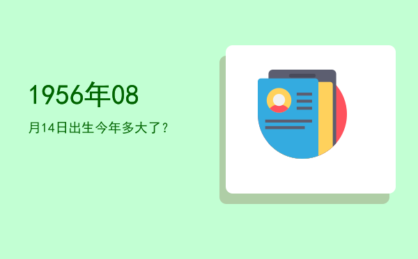 1956年08月14日出生今年多大了?