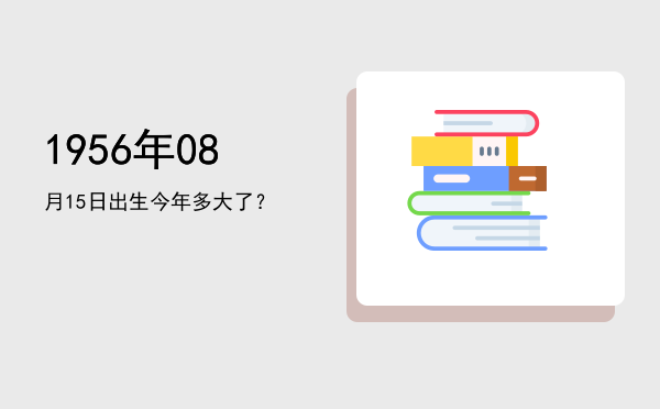 1956年08月15日出生今年多大了?