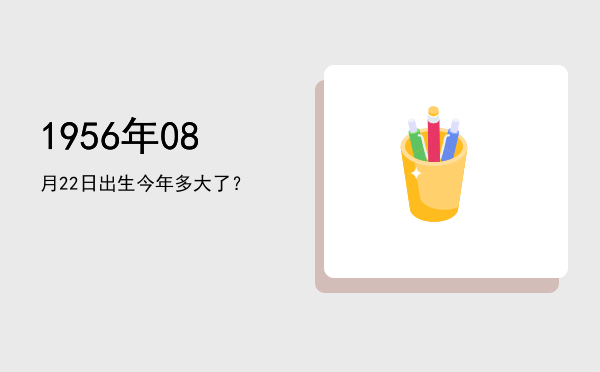 1956年08月22日出生今年多大了?