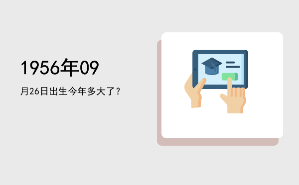 1956年09月26日出生今年多大了?