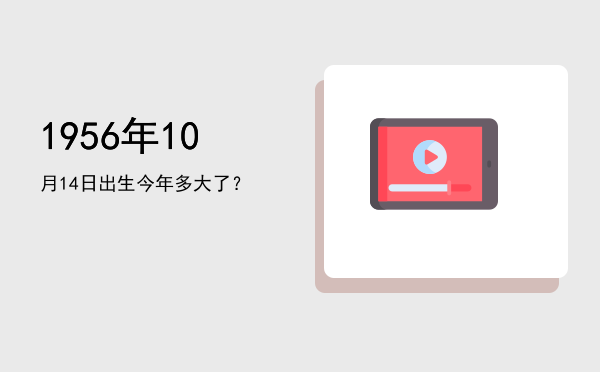 1956年10月14日出生今年多大了?