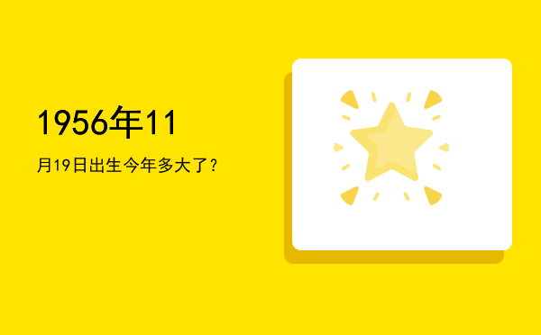1956年11月19日出生今年多大了?
