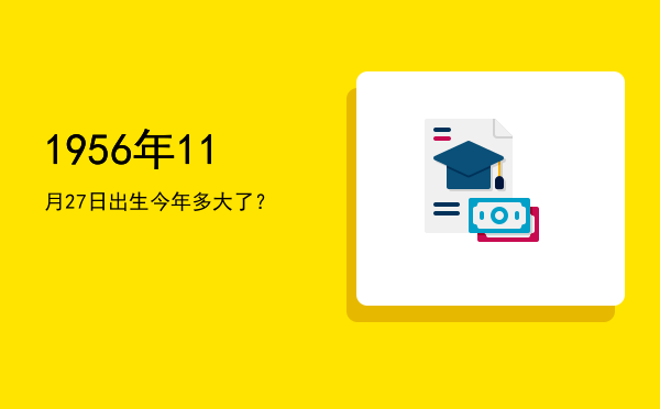 1956年11月27日出生今年多大了?