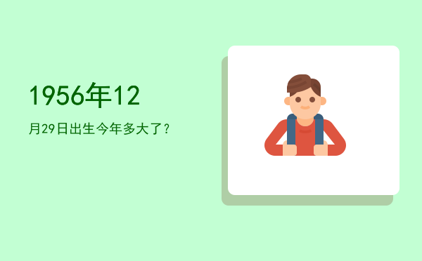 1956年12月29日出生今年多大了?