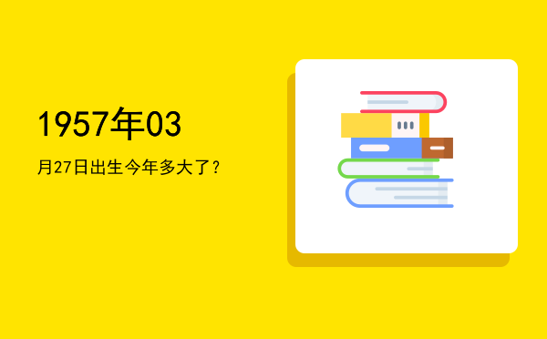 1957年03月27日出生今年多大了?