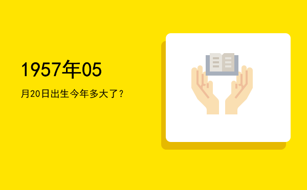 1957年05月20日出生今年多大了?
