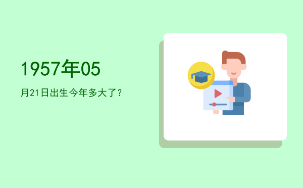 1957年05月21日出生今年多大了?