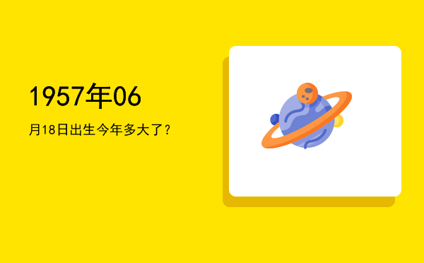 1957年06月18日出生今年多大了?