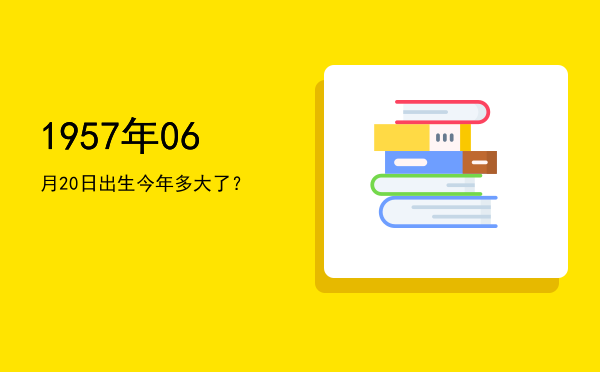 1957年06月20日出生今年多大了?