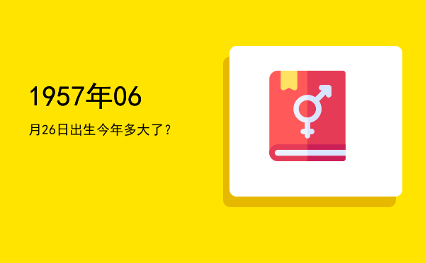1957年06月26日出生今年多大了?