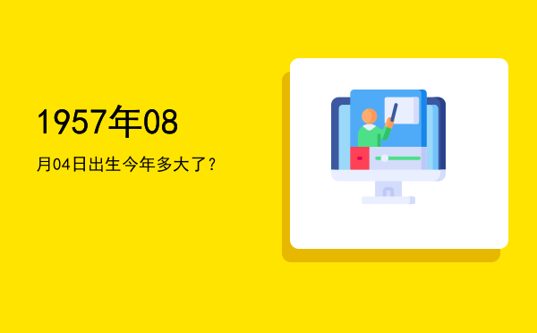 1957年08月04日出生今年多大了?