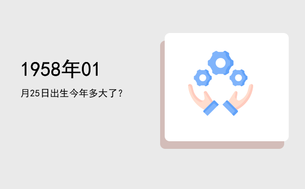 1958年01月25日出生今年多大了?