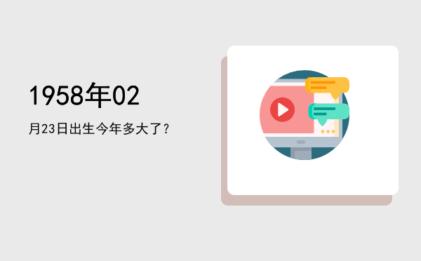 1958年02月23日出生今年多大了?