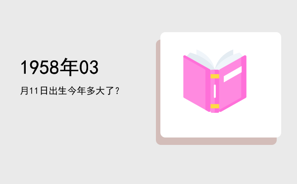 1958年03月11日出生今年多大了?