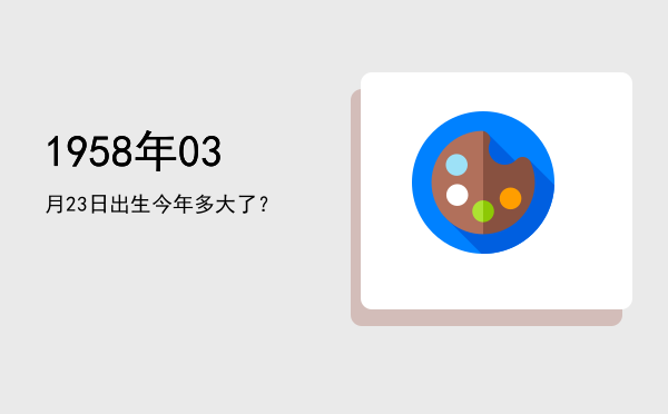 1958年03月23日出生今年多大了?