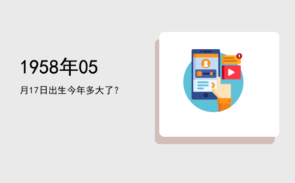 1958年05月17日出生今年多大了?