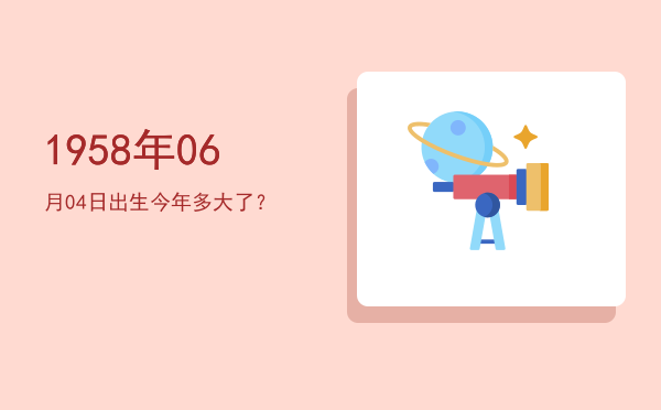 1958年06月04日出生今年多大了?