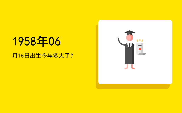 1958年06月15日出生今年多大了?