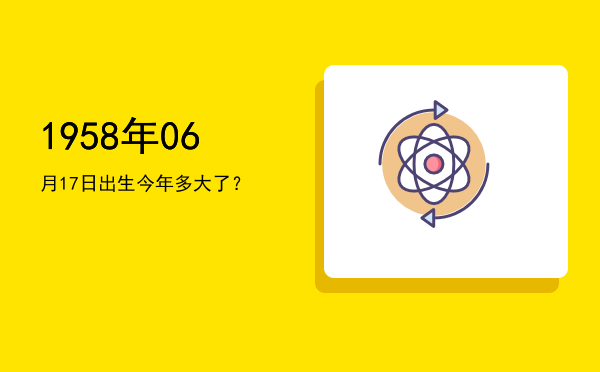 1958年06月17日出生今年多大了?
