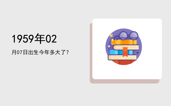 1959年02月07日出生今年多大了?