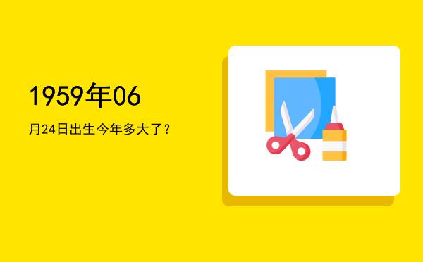 1959年06月24日出生今年多大了?