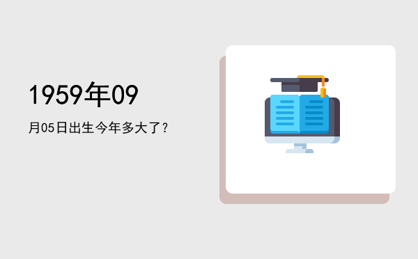 1959年09月05日出生今年多大了?