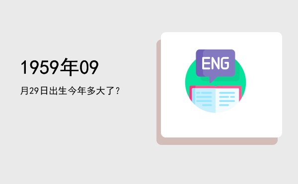 1959年09月29日出生今年多大了?